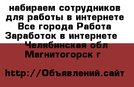 набираем сотрудников для работы в интернете - Все города Работа » Заработок в интернете   . Челябинская обл.,Магнитогорск г.